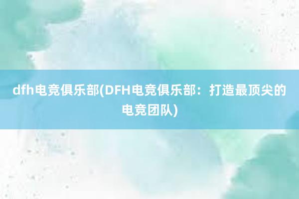 dfh电竞俱乐部(DFH电竞俱乐部：打造最顶尖的电竞团队)