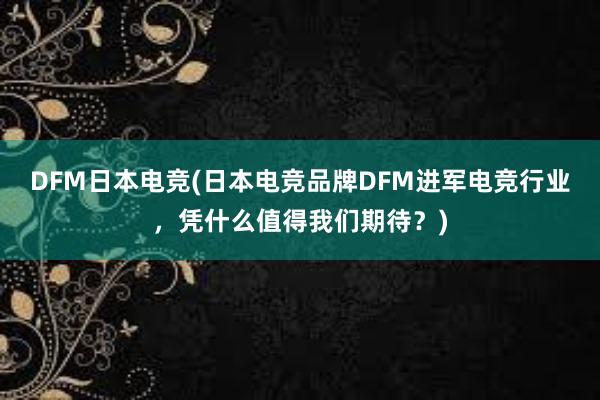 DFM日本电竞(日本电竞品牌DFM进军电竞行业，凭什么值得我们期待？)