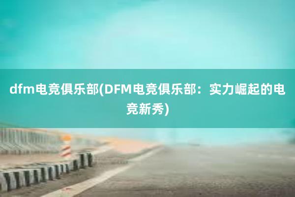 dfm电竞俱乐部(DFM电竞俱乐部：实力崛起的电竞新秀)