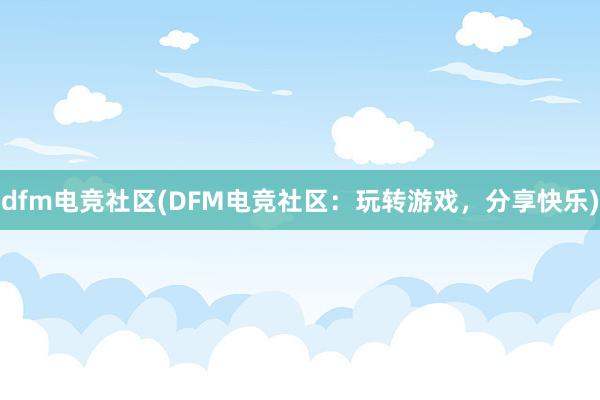 dfm电竞社区(DFM电竞社区：玩转游戏，分享快乐)