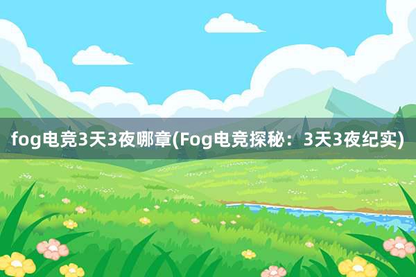 fog电竞3天3夜哪章(Fog电竞探秘：3天3夜纪实)