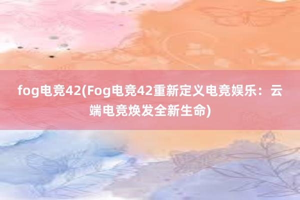 fog电竞42(Fog电竞42重新定义电竞娱乐：云端电竞焕发全新生命)