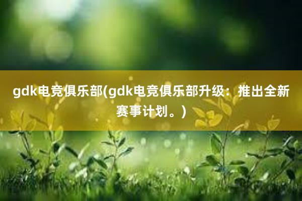 gdk电竞俱乐部(gdk电竞俱乐部升级：推出全新赛事计划。)