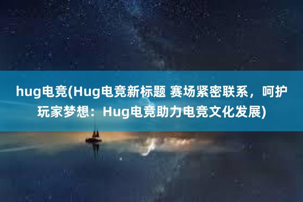 hug电竞(Hug电竞新标题 赛场紧密联系，呵护玩家梦想：Hug电竞助力电竞文化发展)