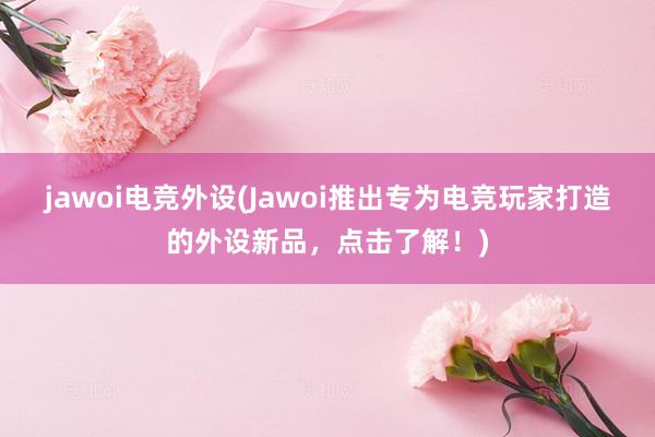 jawoi电竞外设(Jawoi推出专为电竞玩家打造的外设新品，点击了解！)