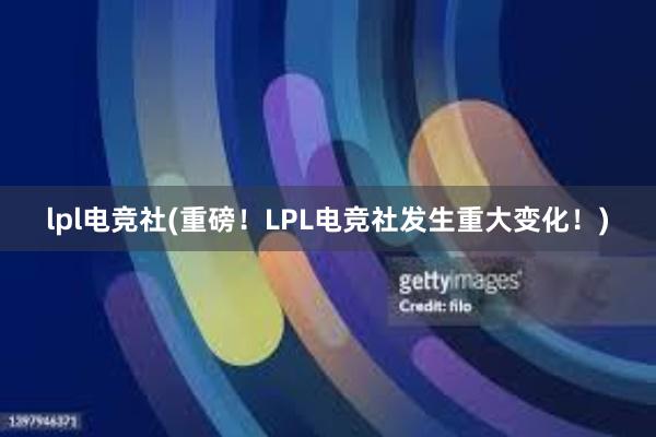 lpl电竞社(重磅！LPL电竞社发生重大变化！)