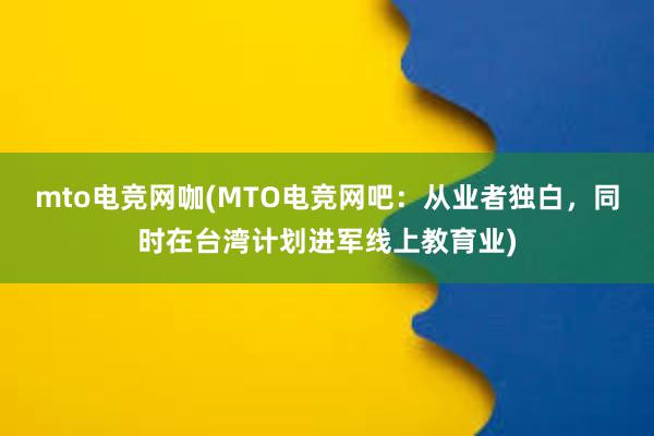 mto电竞网咖(MTO电竞网吧：从业者独白，同时在台湾计划进军线上教育业)