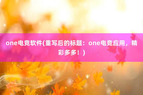 one电竞软件(重写后的标题：one电竞应用，精彩多多！)