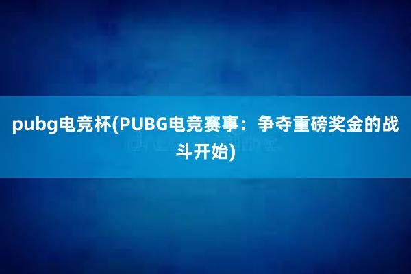 pubg电竞杯(PUBG电竞赛事：争夺重磅奖金的战斗开始)