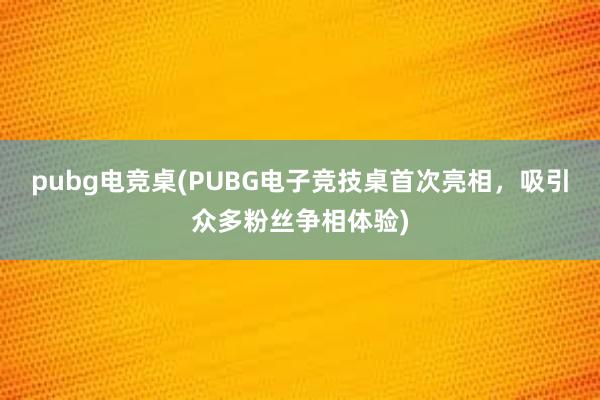 pubg电竞桌(PUBG电子竞技桌首次亮相，吸引众多粉丝争相体验)