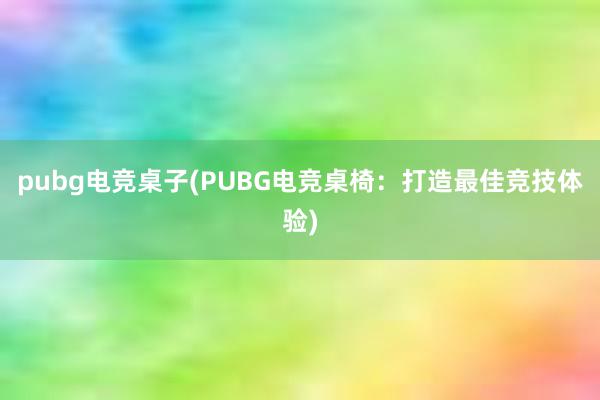 pubg电竞桌子(PUBG电竞桌椅：打造最佳竞技体验)