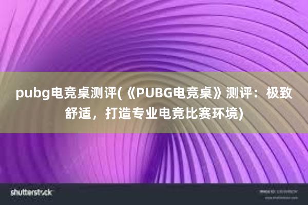 pubg电竞桌测评(《PUBG电竞桌》测评：极致舒适，打造专业电竞比赛环境)