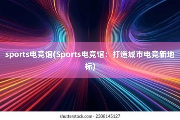 sports电竞馆(Sports电竞馆：打造城市电竞新地标)