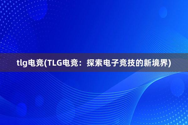 tlg电竞(TLG电竞：探索电子竞技的新境界)