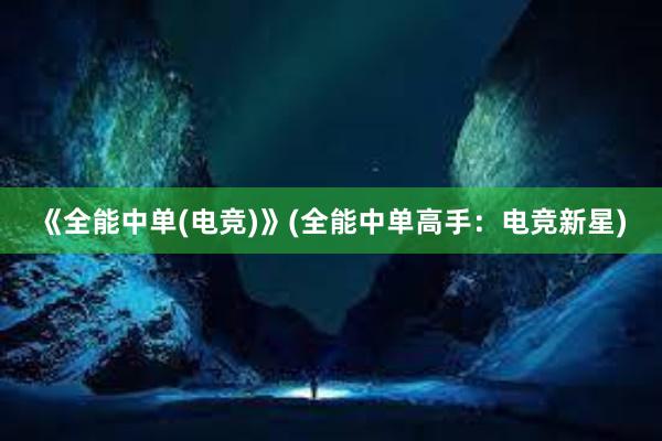 《全能中单(电竞)》(全能中单高手：电竞新星)