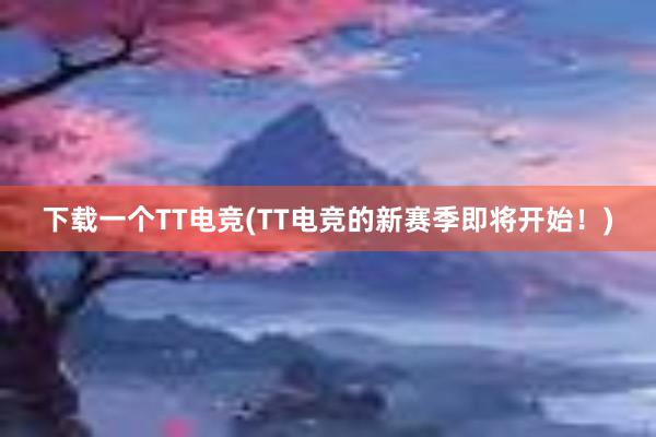 下载一个TT电竞(TT电竞的新赛季即将开始！)