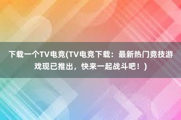 下载一个TV电竞(TV电竞下载：最新热门竞技游戏现已推出，快来一起战斗吧！)