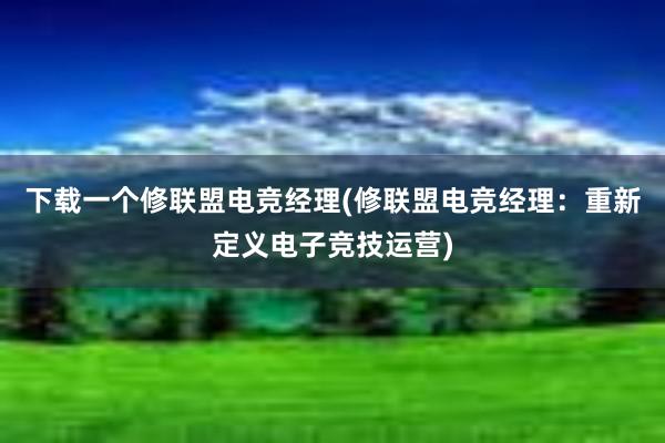 下载一个修联盟电竞经理(修联盟电竞经理：重新定义电子竞技运营)