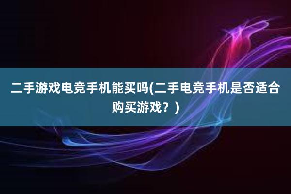 二手游戏电竞手机能买吗(二手电竞手机是否适合购买游戏？)