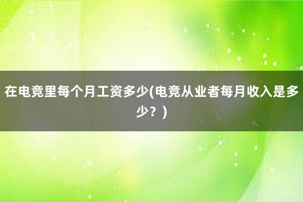 在电竞里每个月工资多少(电竞从业者每月收入是多少？)