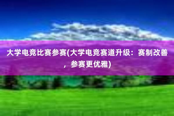 大学电竞比赛参赛(大学电竞赛道升级：赛制改善，参赛更优雅)