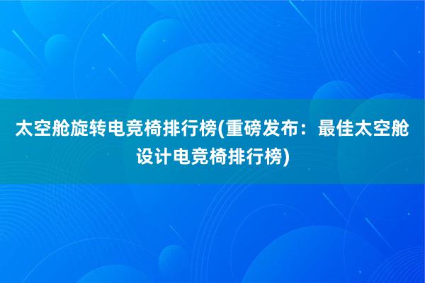 太空舱旋转电竞椅排行榜(重磅发布：最佳太空舱设计电竞椅排行榜)