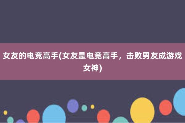 女友的电竞高手(女友是电竞高手，击败男友成游戏女神)