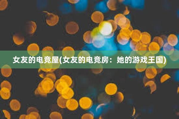 女友的电竞屋(女友的电竞房：她的游戏王国)