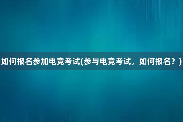 如何报名参加电竞考试(参与电竞考试，如何报名？)