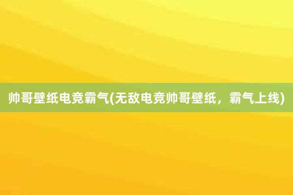 帅哥壁纸电竞霸气(无敌电竞帅哥壁纸，霸气上线)