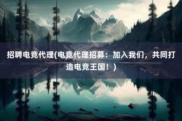 招聘电竞代理(电竞代理招募：加入我们，共同打造电竞王国！)