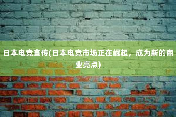 日本电竞宣传(日本电竞市场正在崛起，成为新的商业亮点)