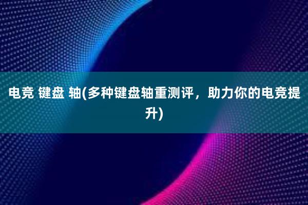 电竞 键盘 轴(多种键盘轴重测评，助力你的电竞提升)