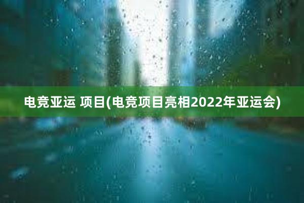 电竞亚运 项目(电竞项目亮相2022年亚运会)