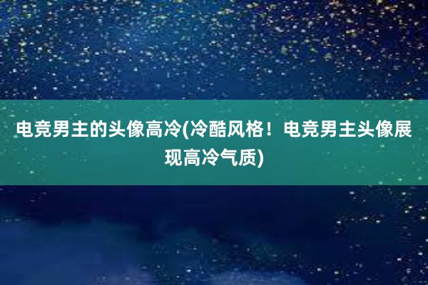 电竞男主的头像高冷(冷酷风格！电竞男主头像展现高冷气质)