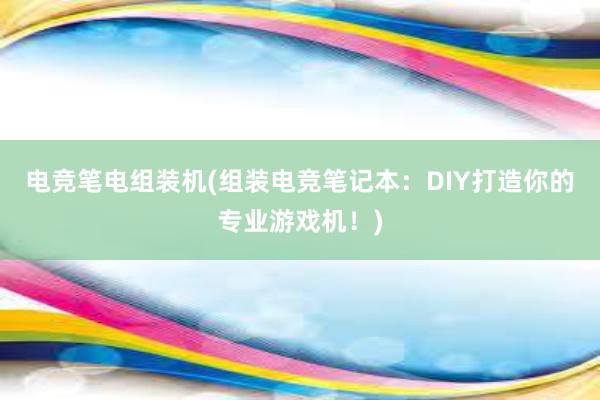 电竞笔电组装机(组装电竞笔记本：DIY打造你的专业游戏机！)