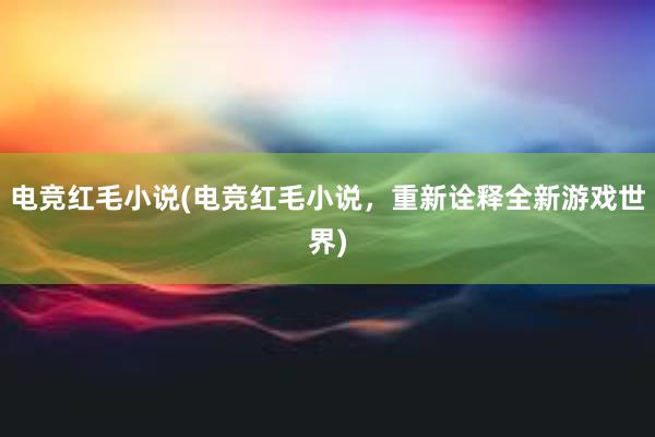 电竞红毛小说(电竞红毛小说，重新诠释全新游戏世界)