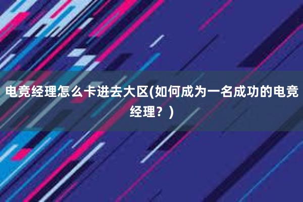 电竞经理怎么卡进去大区(如何成为一名成功的电竞经理？)