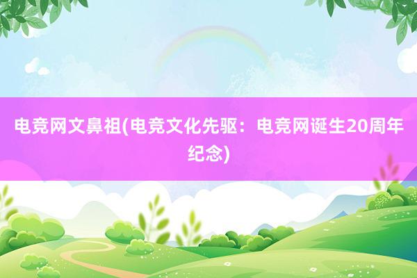 电竞网文鼻祖(电竞文化先驱：电竞网诞生20周年纪念)