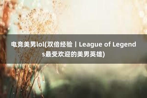 电竞美男lol(双倍经验丨League of Legends最受欢迎的美男英雄)