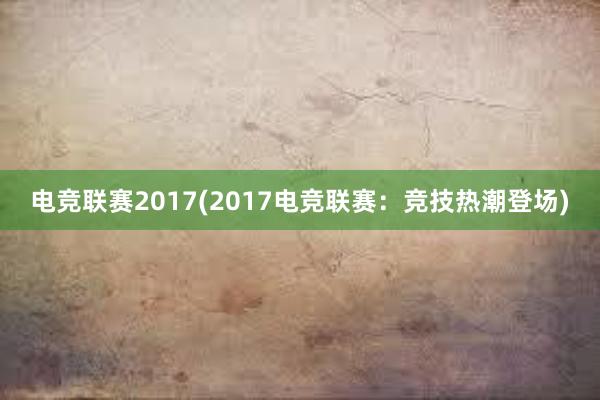 电竞联赛2017(2017电竞联赛：竞技热潮登场)