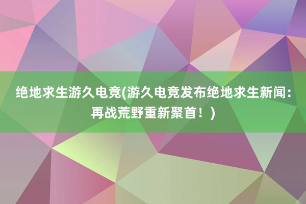 绝地求生游久电竞(游久电竞发布绝地求生新闻：再战荒野重新聚首！)