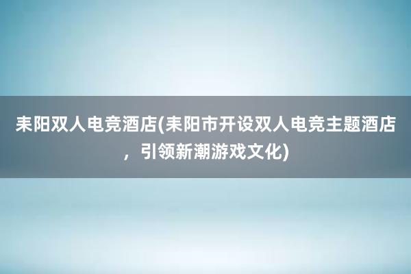 耒阳双人电竞酒店(耒阳市开设双人电竞主题酒店，引领新潮游戏文化)