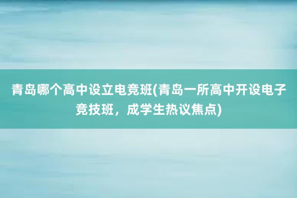 青岛哪个高中设立电竞班(青岛一所高中开设电子竞技班，成学生热议焦点)