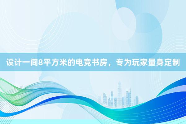 设计一间8平方米的电竞书房，专为玩家量身定制