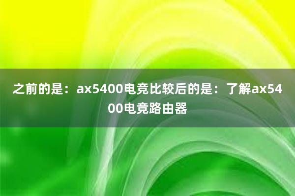 之前的是：ax5400电竞比较后的是：了解ax5400电竞路由器