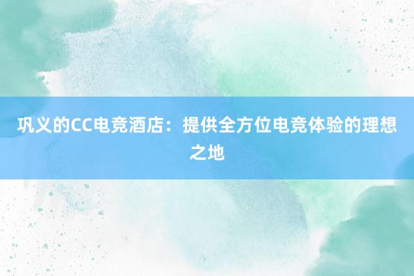 巩义的CC电竞酒店：提供全方位电竞体验的理想之地