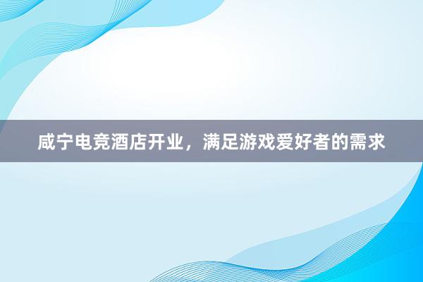 咸宁电竞酒店开业，满足游戏爱好者的需求