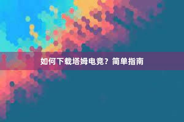 如何下载塔姆电竞？简单指南