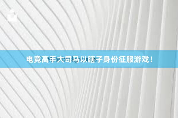 电竞高手大司马以瞎子身份征服游戏！